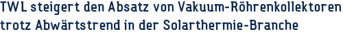 TWL steigert den Absatz von Vakuum-Röhrenkollektoren trotz Abwärtstrend in der Solarthermie-Branche
